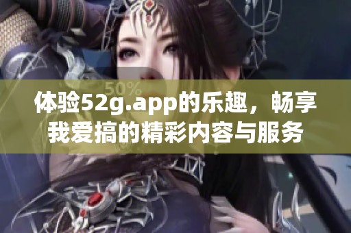 体验52g.app的乐趣，畅享我爱搞的精彩内容与服务
