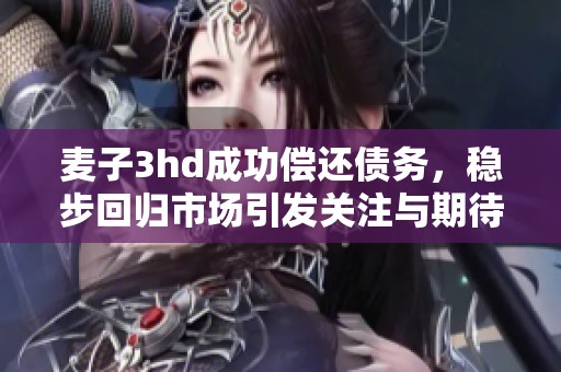 麦子3hd成功偿还债务，稳步回归市场引发关注与期待