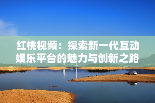 红桃视频：探索新一代互动娱乐平台的魅力与创新之路