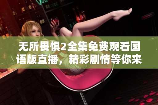 无所畏惧2全集免费观看国语版直播，精彩剧情等你来观看