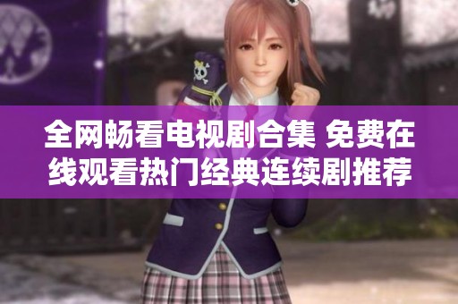 全网畅看电视剧合集 免费在线观看热门经典连续剧推荐
