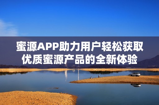 蜜源APP助力用户轻松获取优质蜜源产品的全新体验