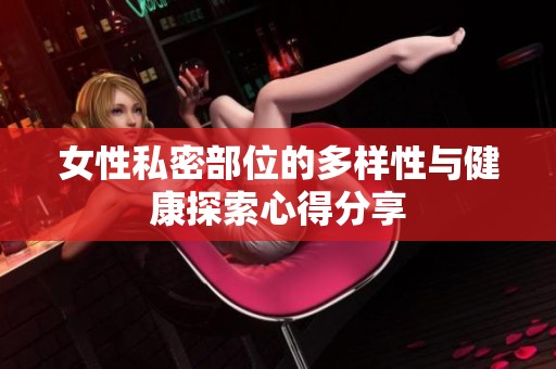 女性私密部位的多样性与健康探索心得分享