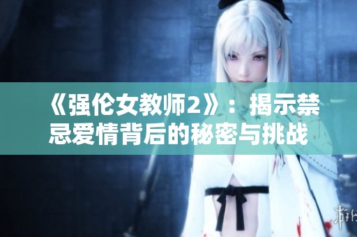 《强伦女教师2》：揭示禁忌爱情背后的秘密与挑战