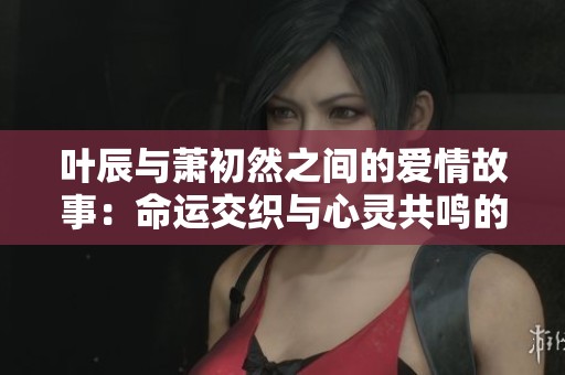 叶辰与萧初然之间的爱情故事：命运交织与心灵共鸣的旅程