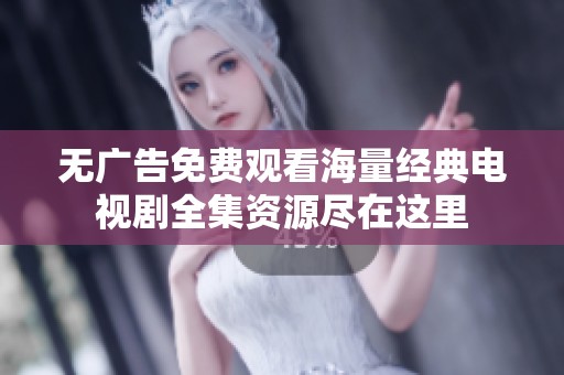 无广告免费观看海量经典电视剧全集资源尽在这里