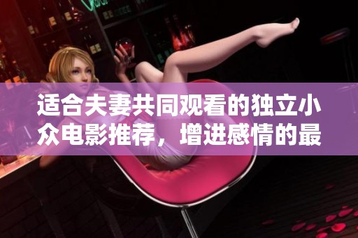 适合夫妻共同观看的独立小众电影推荐，增进感情的最佳选择