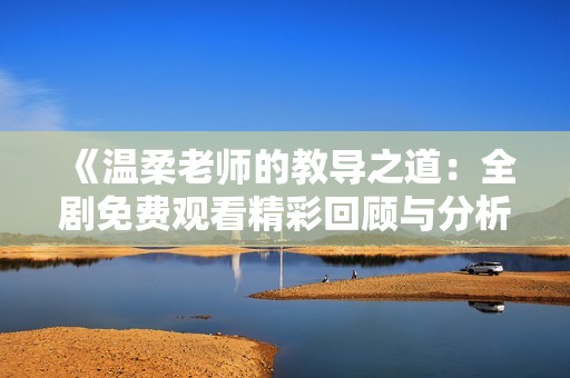 《温柔老师的教导之道：全剧免费观看精彩回顾与分析》