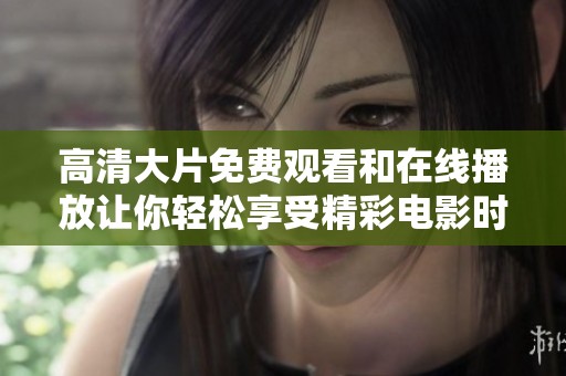 高清大片免费观看和在线播放让你轻松享受精彩电影时光