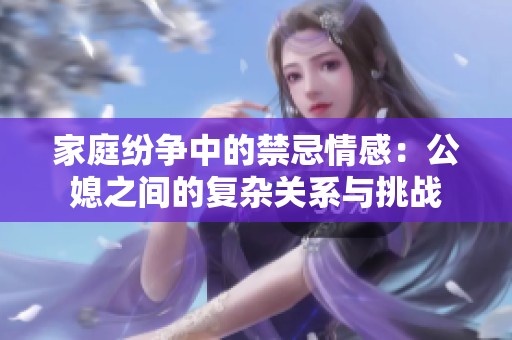 家庭纷争中的禁忌情感：公媳之间的复杂关系与挑战
