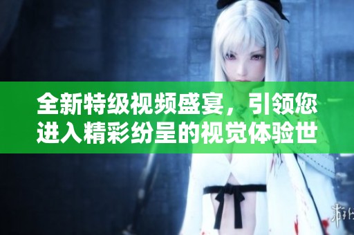 全新特级视频盛宴，引领您进入精彩纷呈的视觉体验世界