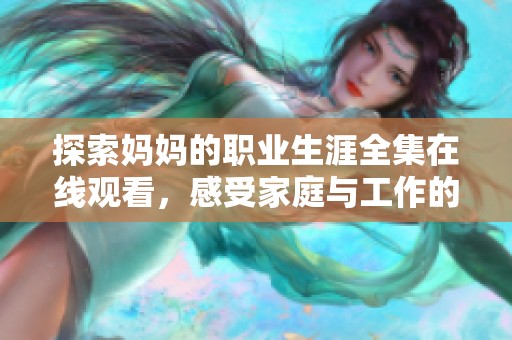 探索妈妈的职业生涯全集在线观看，感受家庭与工作的完美平衡