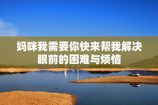妈咪我需要你快来帮我解决眼前的困难与烦恼