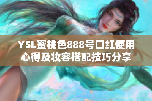 YSL蜜桃色888号口红使用心得及妆容搭配技巧分享