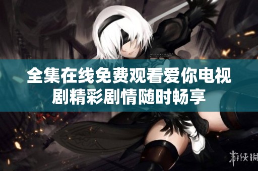 全集在线免费观看爱你电视剧精彩剧情随时畅享