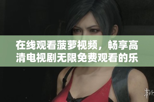 在线观看菠萝视频，畅享高清电视剧无限免费观看的乐趣