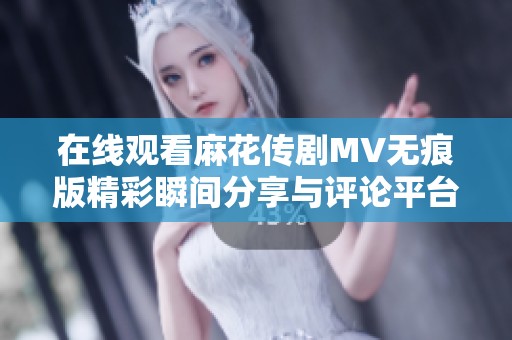 在线观看麻花传剧MV无痕版精彩瞬间分享与评论平台