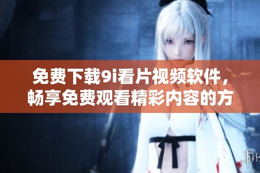 免费下载9i看片视频软件，畅享免费观看精彩内容的方法揭秘