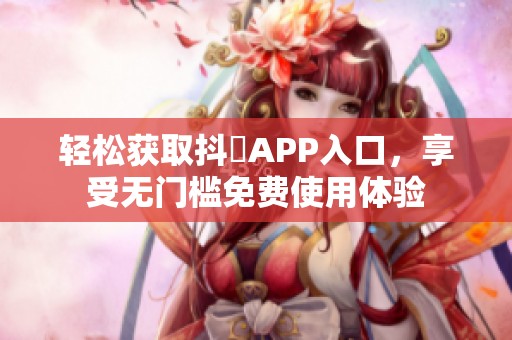 轻松获取抖抈APP入口，享受无门槛免费使用体验