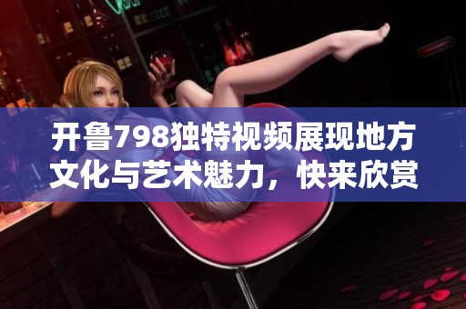 开鲁798独特视频展现地方文化与艺术魅力，快来欣赏精彩瞬间！