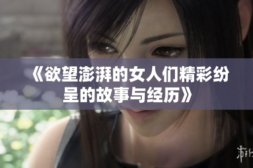 《欲望澎湃的女人们精彩纷呈的故事与经历》