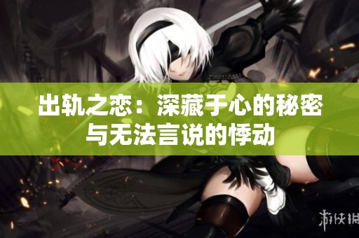 出轨之恋：深藏于心的秘密与无法言说的悸动