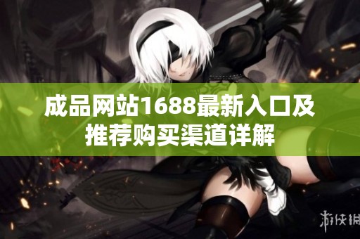 成品网站1688最新入口及推荐购买渠道详解