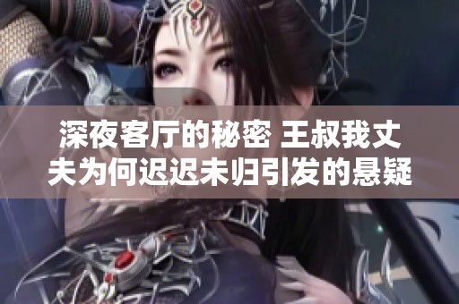 深夜客厅的秘密 王叔我丈夫为何迟迟未归引发的悬疑故事