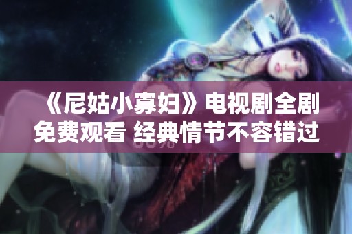 《尼姑小寡妇》电视剧全剧免费观看 经典情节不容错过