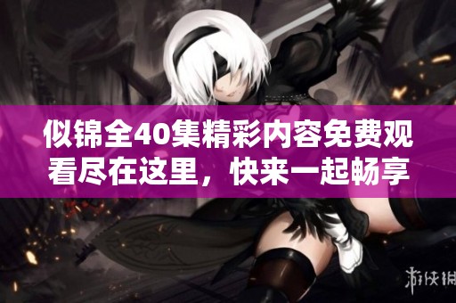 似锦全40集精彩内容免费观看尽在这里，快来一起畅享吧！