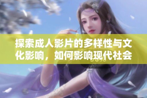 探索成人影片的多样性与文化影响，如何影响现代社会认知