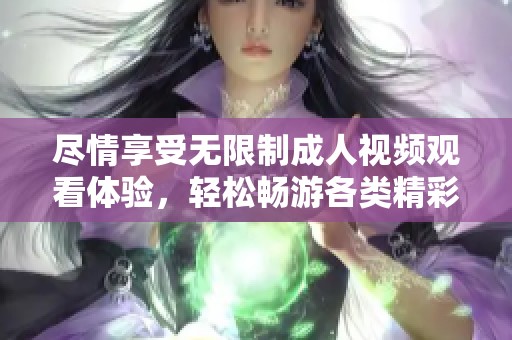 尽情享受无限制成人视频观看体验，轻松畅游各类精彩内容