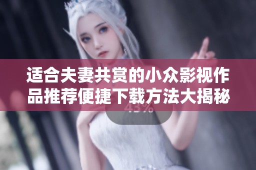 适合夫妻共赏的小众影视作品推荐便捷下载方法大揭秘