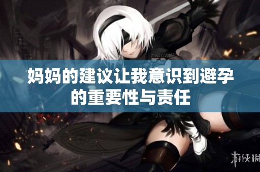 妈妈的建议让我意识到避孕的重要性与责任