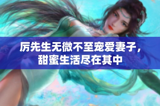 厉先生无微不至宠爱妻子，甜蜜生活尽在其中
