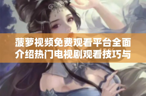 菠萝视频免费观看平台全面介绍热门电视剧观看技巧与推荐