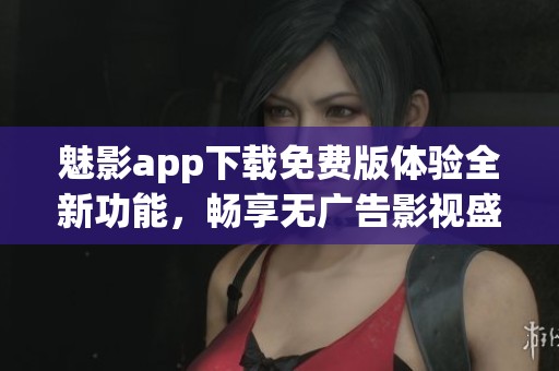 魅影app下载免费版体验全新功能，畅享无广告影视盛宴