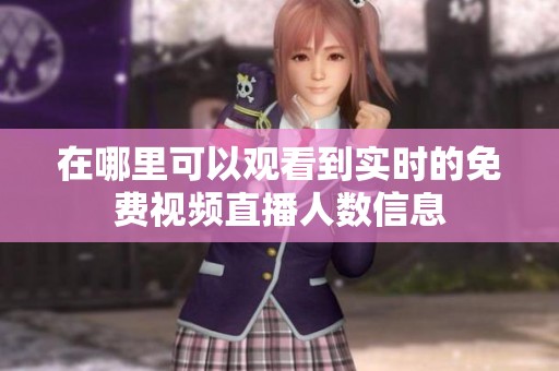 在哪里可以观看到实时的免费视频直播人数信息