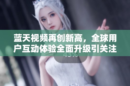 蓝天视频再创新高，全球用户互动体验全面升级引关注