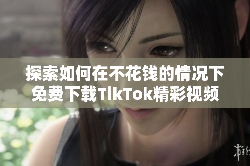 探索如何在不花钱的情况下免费下载TikTok精彩视频合集