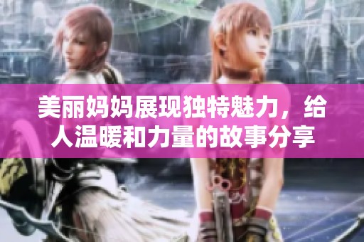 美丽妈妈展现独特魅力，给人温暖和力量的故事分享