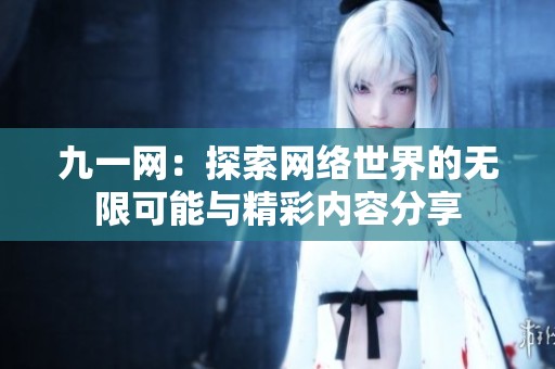 九一网：探索网络世界的无限可能与精彩内容分享