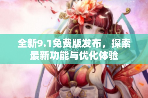 全新9.1免费版发布，探索最新功能与优化体验
