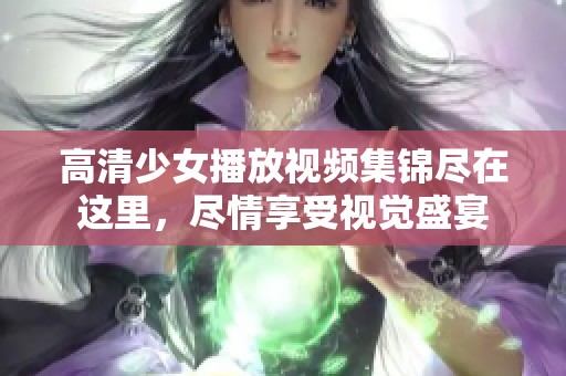 高清少女播放视频集锦尽在这里，尽情享受视觉盛宴
