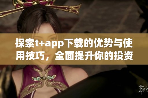 探索t+app下载的优势与使用技巧，全面提升你的投资体验
