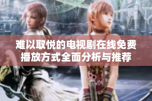 难以取悦的电视剧在线免费播放方式全面分析与推荐