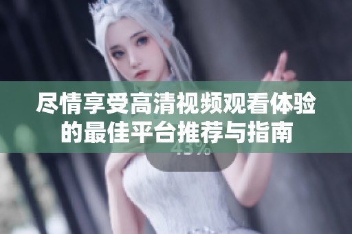 尽情享受高清视频观看体验的最佳平台推荐与指南