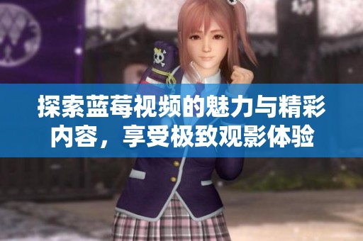探索蓝莓视频的魅力与精彩内容，享受极致观影体验