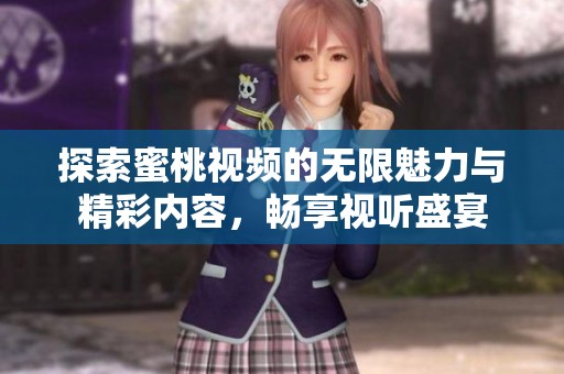探索蜜桃视频的无限魅力与精彩内容，畅享视听盛宴