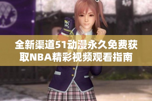 全新渠道51动漫永久免费获取NBA精彩视频观看指南